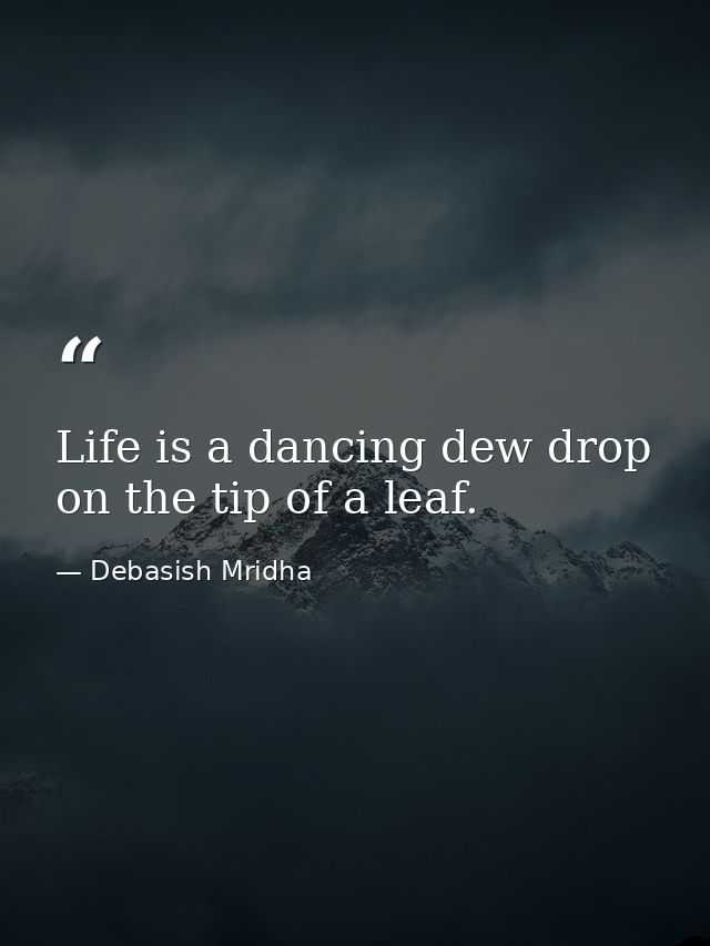 Life is a dancing dew drop on the tip of a leaf. — Debasish Mridha