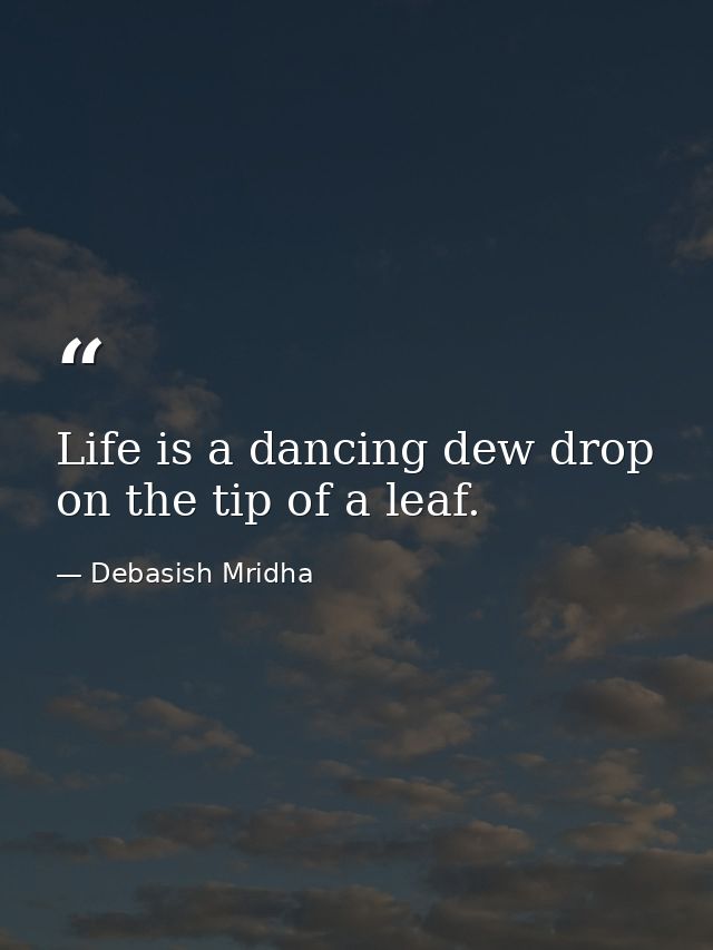 Life is a dancing dew drop on the tip of a leaf. — Debasish Mridha