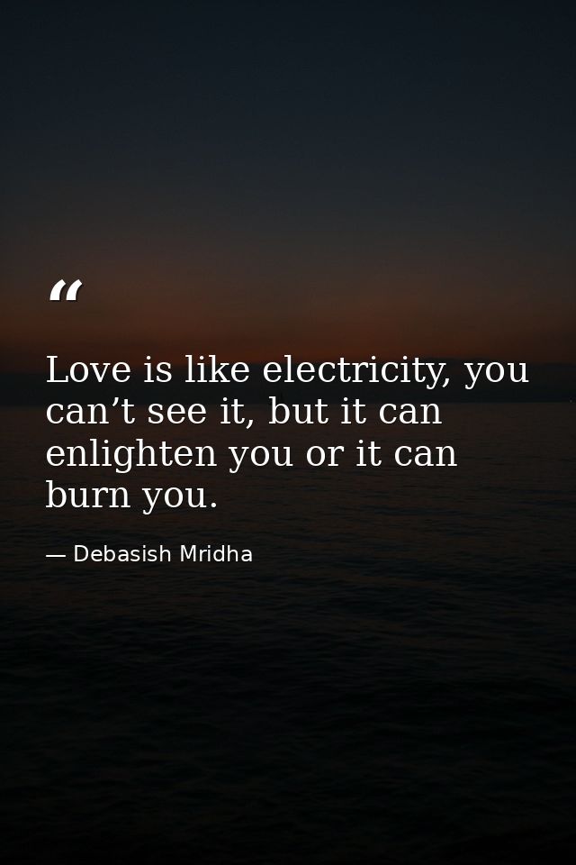 Love is like electricity, you can’t see it, but it can enlighten you or it can burn you. — Debasish Mridha