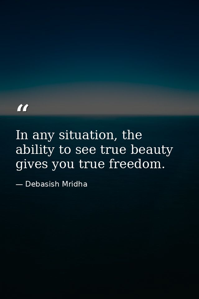 In any situation, the ability to see true beauty gives you true freedom. — Debasish Mridha