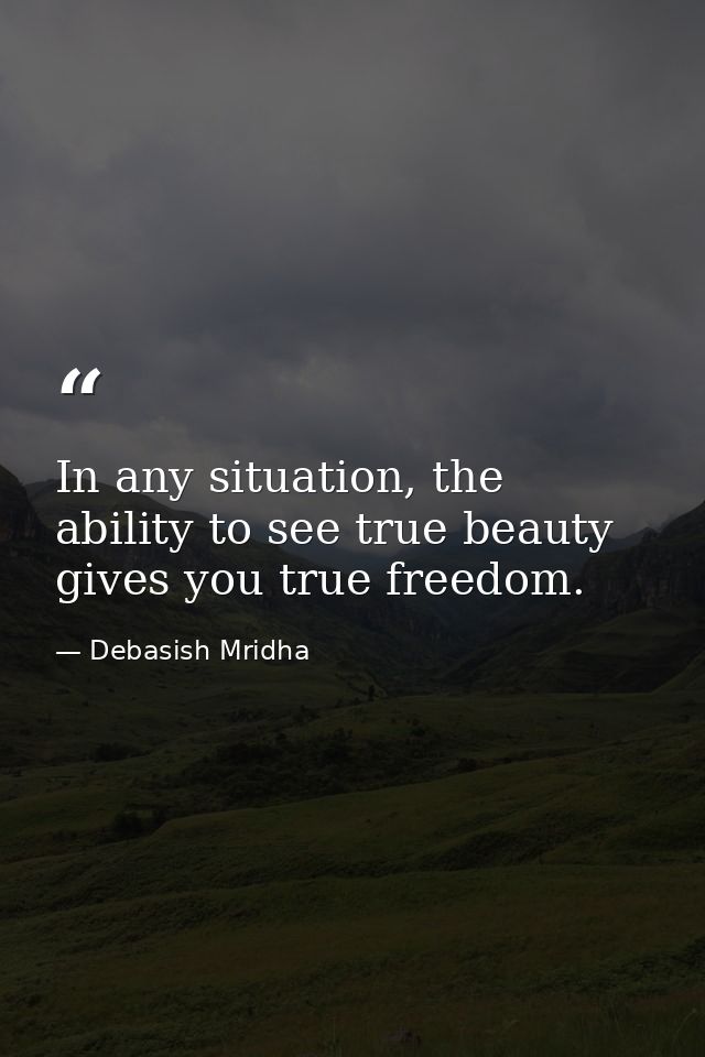 In any situation, the ability to see true beauty gives you true freedom. — Debasish Mridha