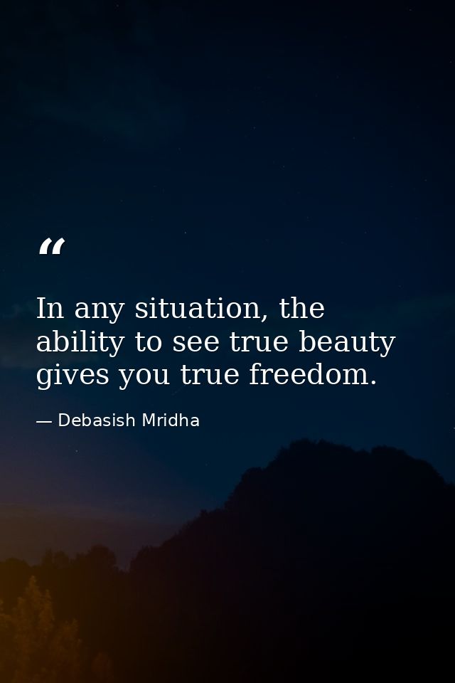 In any situation, the ability to see true beauty gives you true freedom. — Debasish Mridha