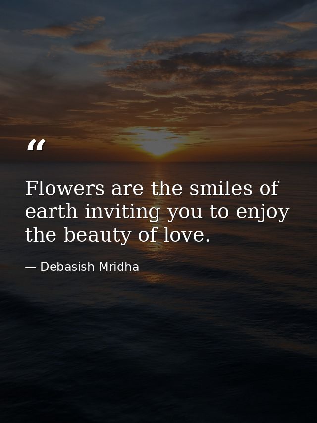 Flowers are the smiles of earth inviting you to enjoy the beauty of love. — Debasish Mridha
