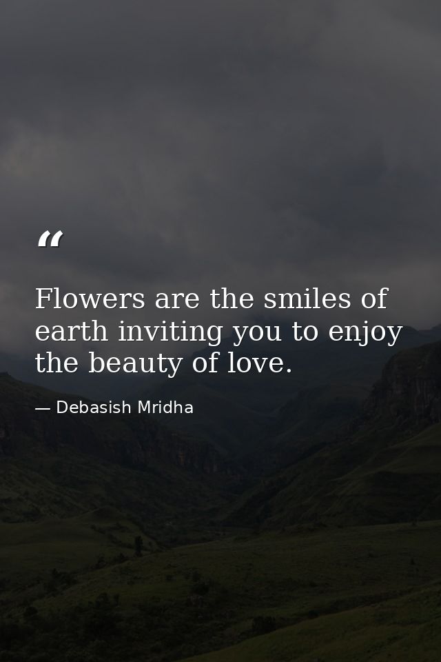 Flowers are the smiles of earth inviting you to enjoy the beauty of love. — Debasish Mridha
