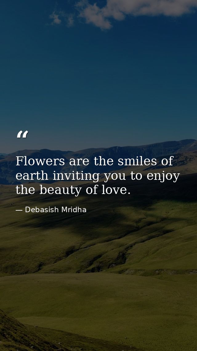 Flowers are the smiles of earth inviting you to enjoy the beauty of love. — Debasish Mridha