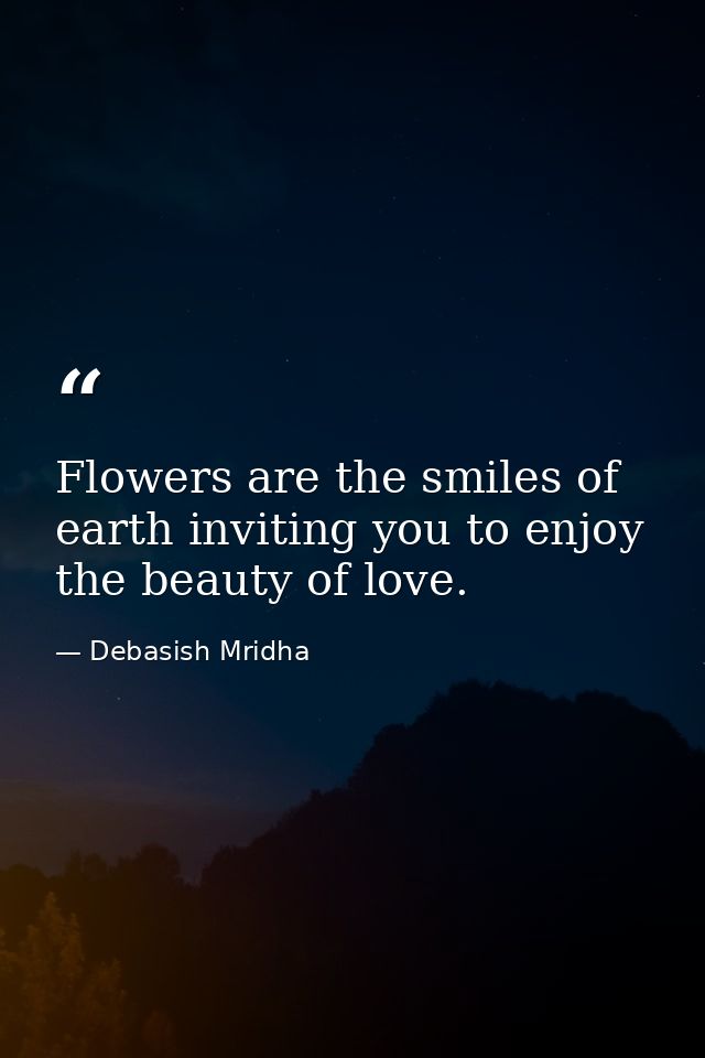 Flowers are the smiles of earth inviting you to enjoy the beauty of love. — Debasish Mridha