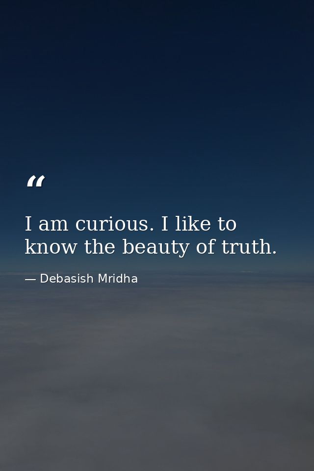 I am curious. I like to know the beauty of truth. — Debasish Mridha