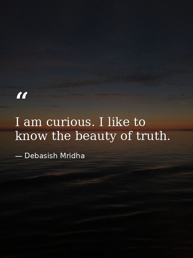 I am curious. I like to know the beauty of truth. — Debasish Mridha