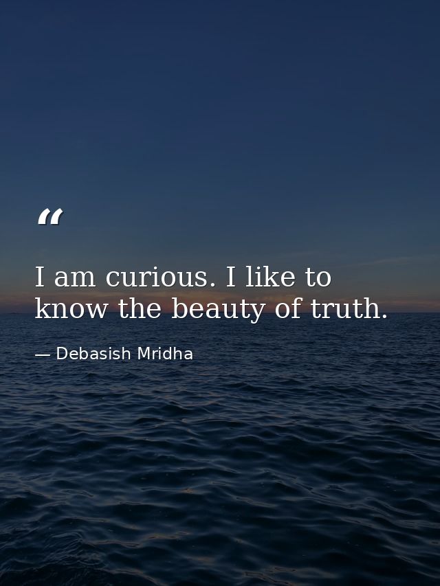 I am curious. I like to know the beauty of truth. — Debasish Mridha