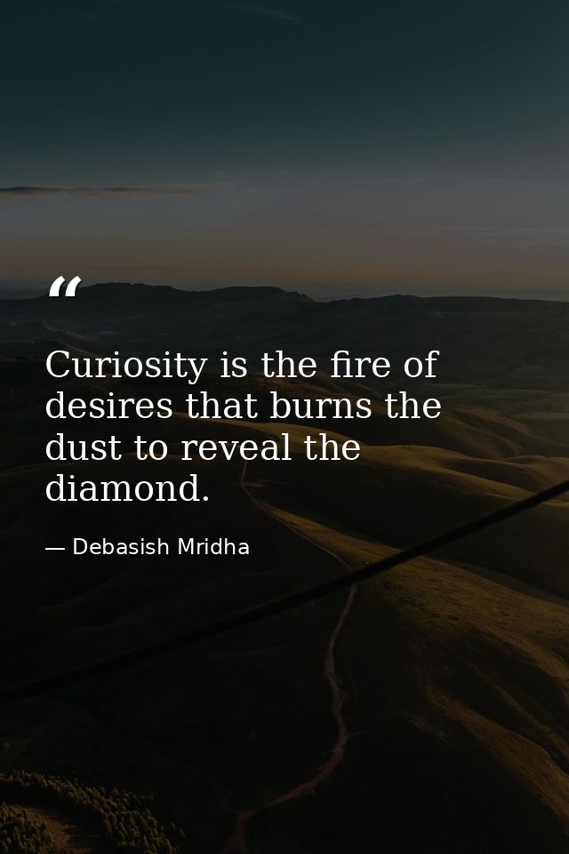 Curiosity is the fire of desires that burns the dust to reveal the diamond. — Debasish Mridha