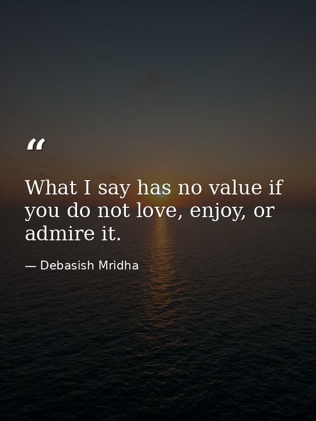 What I say has no value if you do not love, enjoy, or admire it. — Debasish Mridha