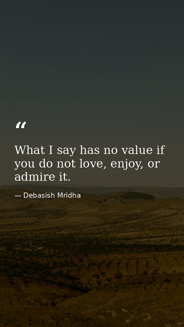 What I say has no value if you do not love, enjoy, or admire it. — Debasish Mridha