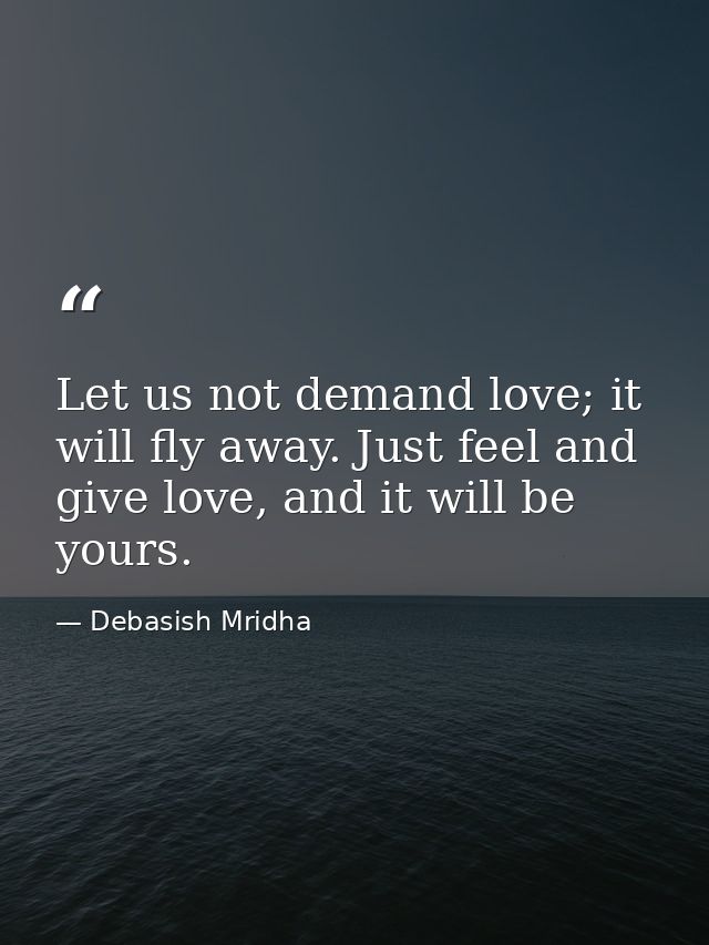 Let us not demand love; it will fly away. Just feel and give love, and it will be yours. — Debasish Mridha