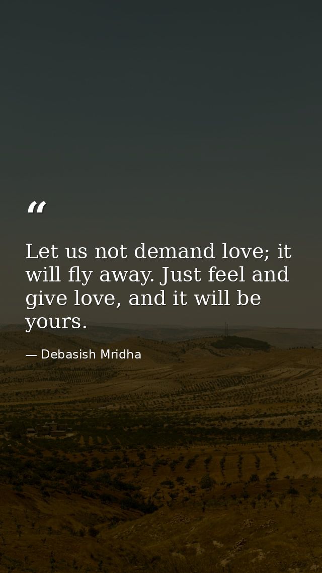 Let us not demand love; it will fly away. Just feel and give love, and it will be yours. — Debasish Mridha