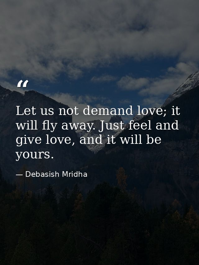 Let us not demand love; it will fly away. Just feel and give love, and it will be yours. — Debasish Mridha
