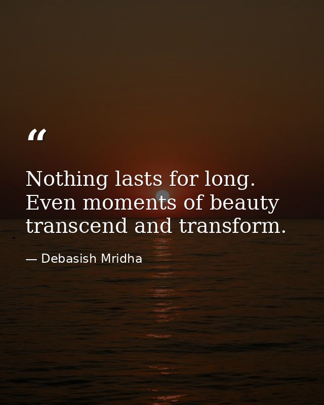 Nothing lasts for long. Even moments of beauty transcend and transform. — Debasish Mridha