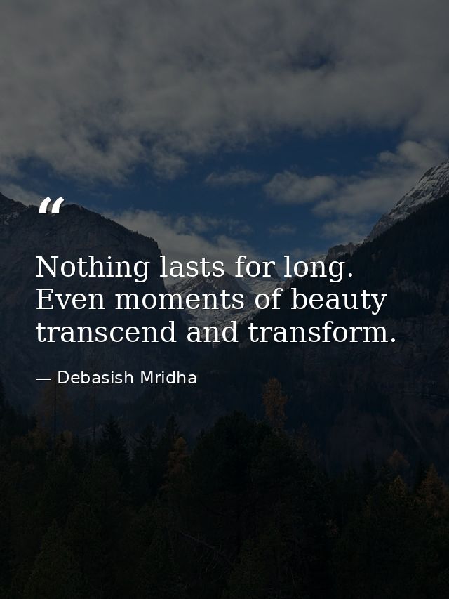 Nothing lasts for long. Even moments of beauty transcend and transform. — Debasish Mridha