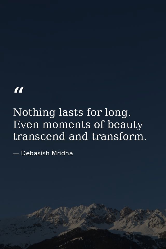 Nothing lasts for long. Even moments of beauty transcend and transform. — Debasish Mridha