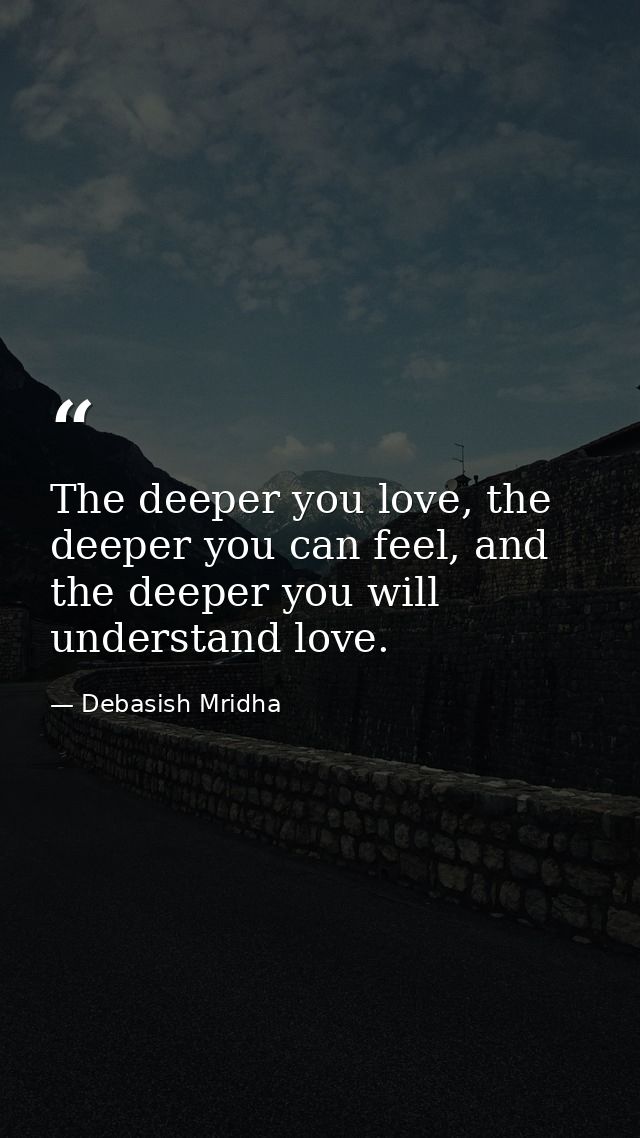 The deeper you love, the deeper you can feel, and the deeper you will understand love. — Debasish Mridha
