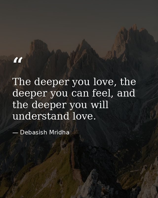 The deeper you love, the deeper you can feel, and the deeper you will understand love. — Debasish Mridha