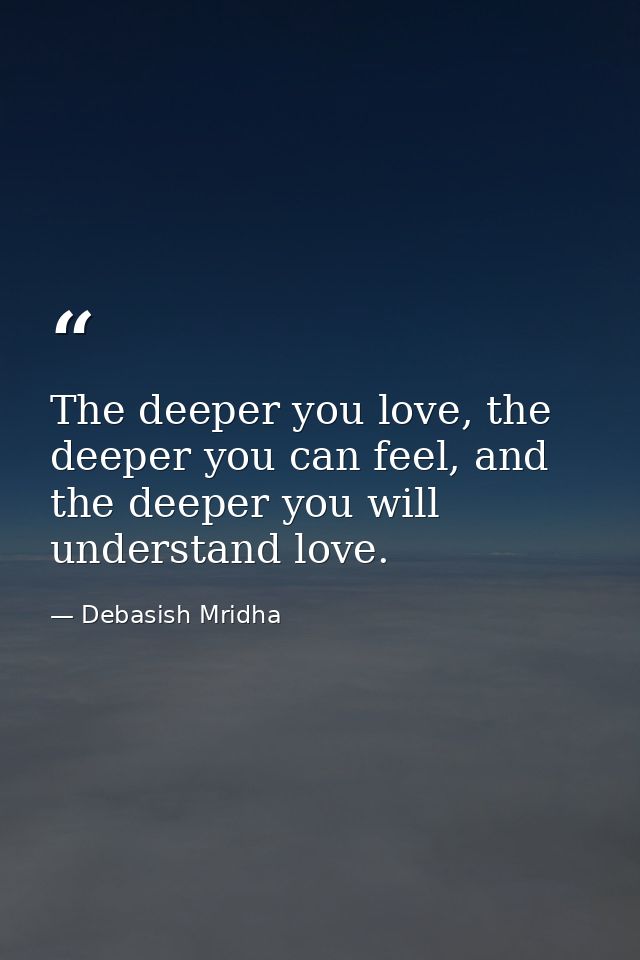 The deeper you love, the deeper you can feel, and the deeper you will understand love. — Debasish Mridha