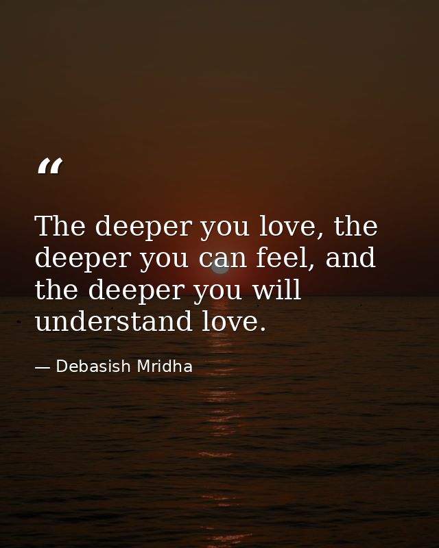 The deeper you love, the deeper you can feel, and the deeper you will understand love. — Debasish Mridha