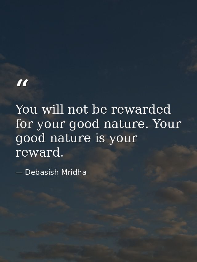 You will not be rewarded for your good nature. Your good nature is your reward. — Debasish Mridha