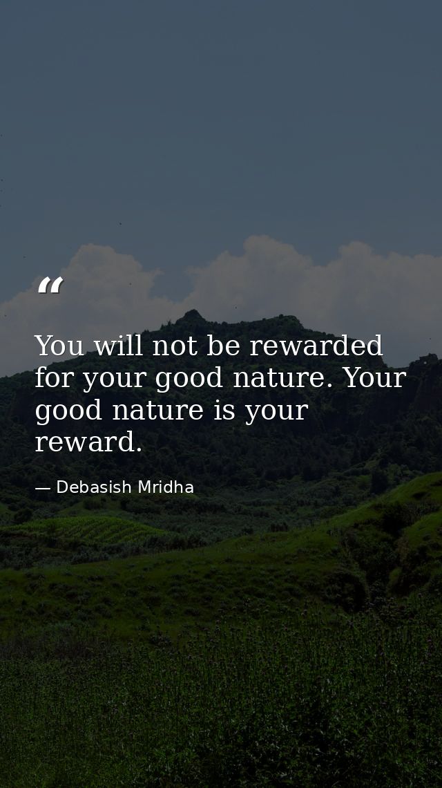 You will not be rewarded for your good nature. Your good nature is your reward. — Debasish Mridha