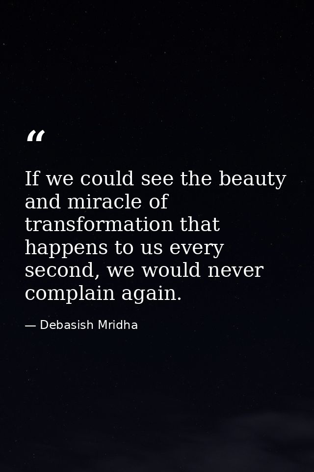 If we could see the beauty and miracle of transformation that happens to us every second, we would never complain again. — Debasish Mridha