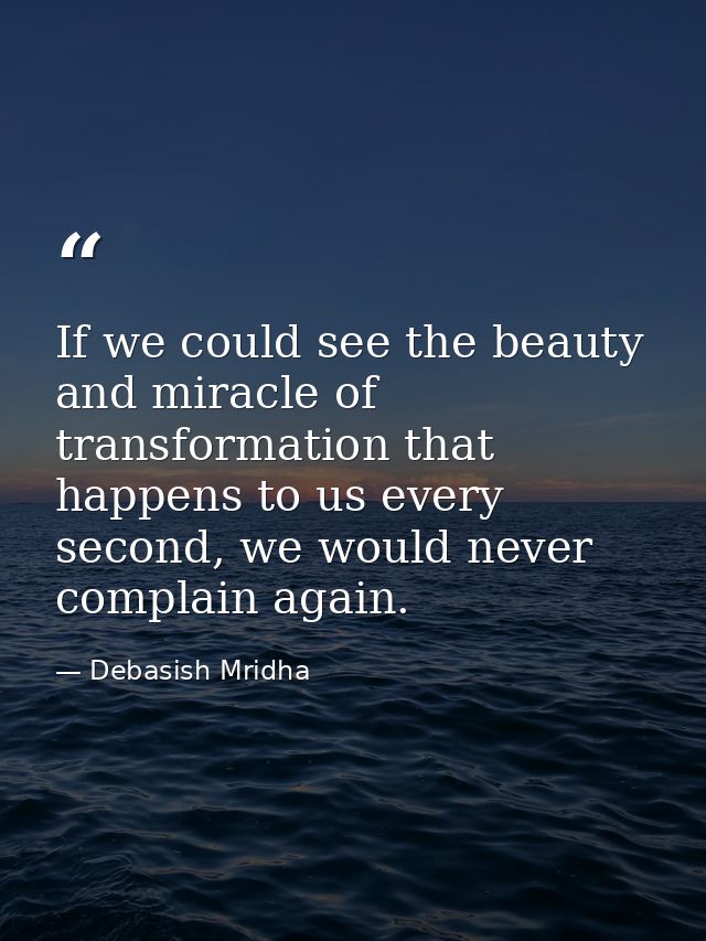 If we could see the beauty and miracle of transformation that happens to us every second, we would never complain again. — Debasish Mridha