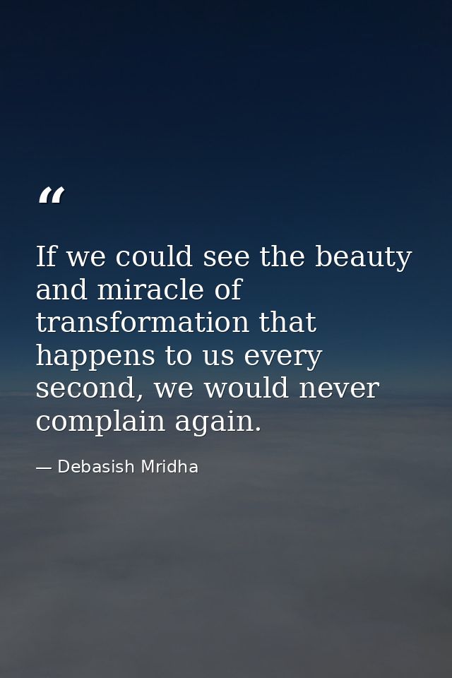 If we could see the beauty and miracle of transformation that happens to us every second, we would never complain again. — Debasish Mridha