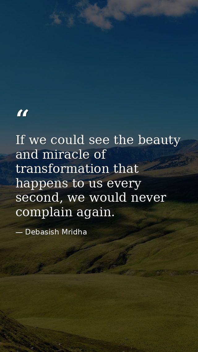 If we could see the beauty and miracle of transformation that happens to us every second, we would never complain again. — Debasish Mridha