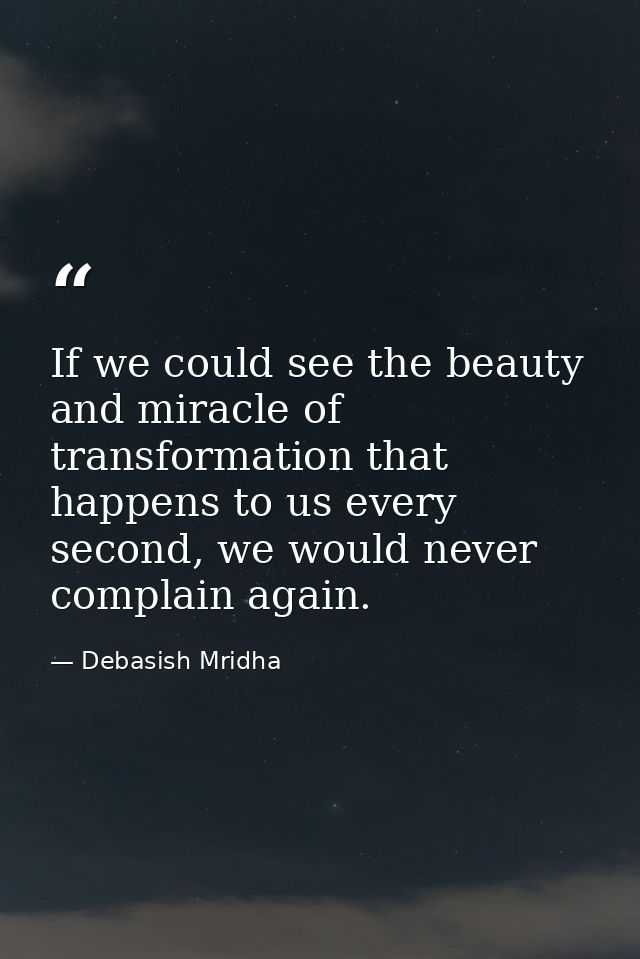 If we could see the beauty and miracle of transformation that happens to us every second, we would never complain again. — Debasish Mridha