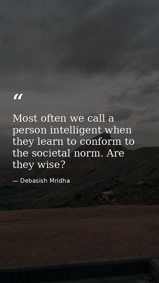 Most often we call a person intelligent when they learn to conform to the societal norm. Are they wise? — Debasish Mridha
