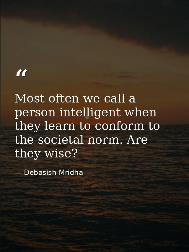 Most often we call a person intelligent when they learn to conform to the societal norm. Are they wise? — Debasish Mridha