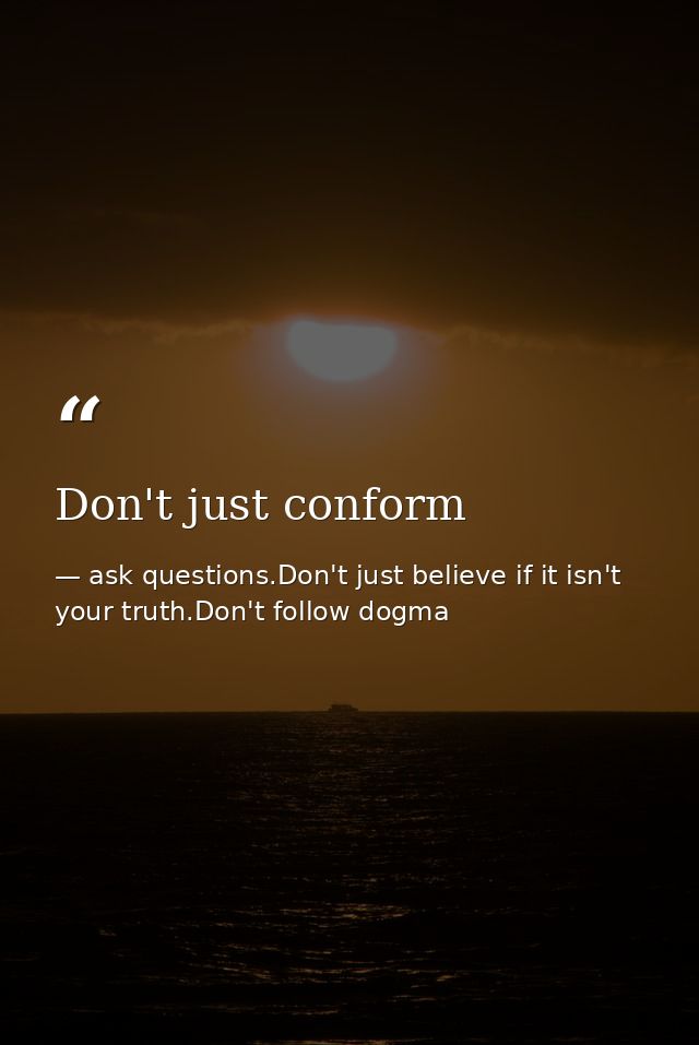 Don't just conform — ask questions.Don't just believe if it isn't your truth.Don't follow dogma