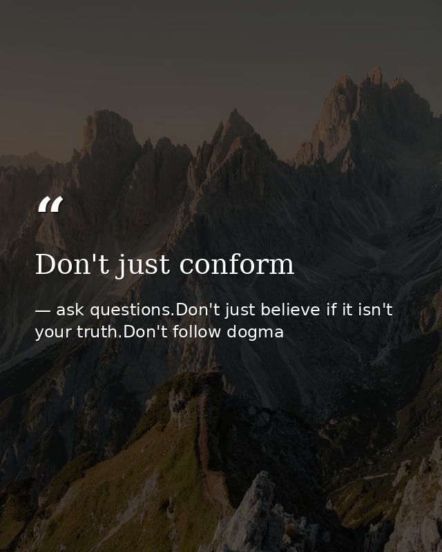 Don't just conform — ask questions.Don't just believe if it isn't your truth.Don't follow dogma
