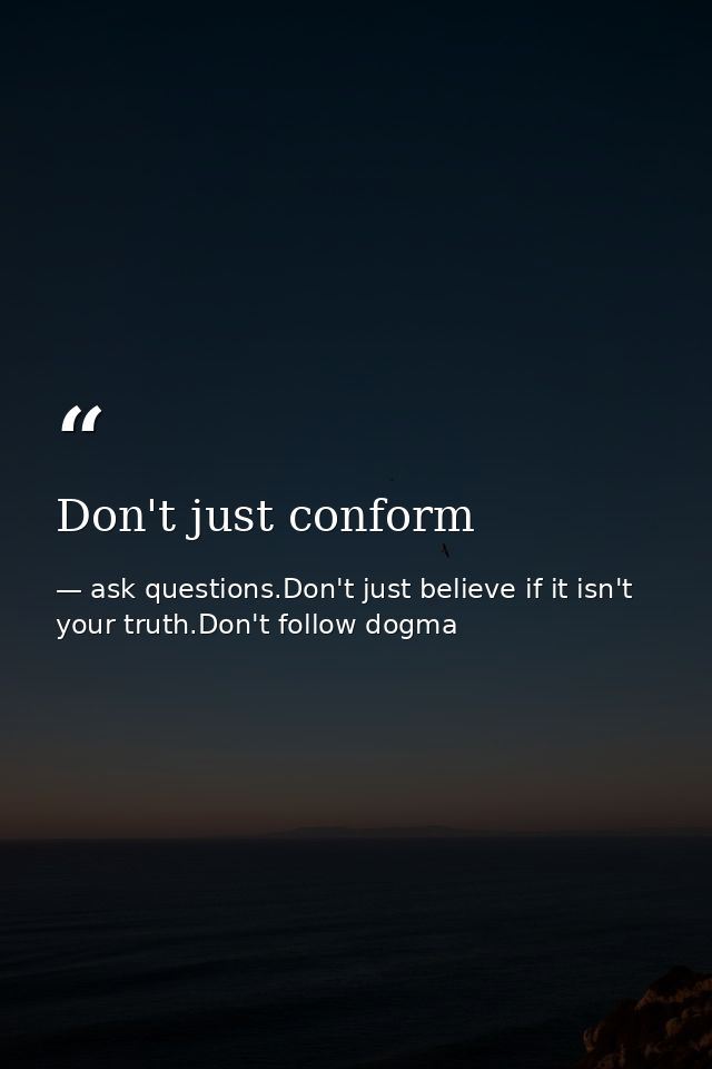 Don't just conform — ask questions.Don't just believe if it isn't your truth.Don't follow dogma