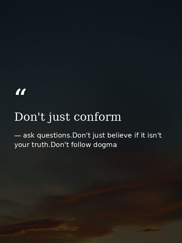 Don't just conform — ask questions.Don't just believe if it isn't your truth.Don't follow dogma