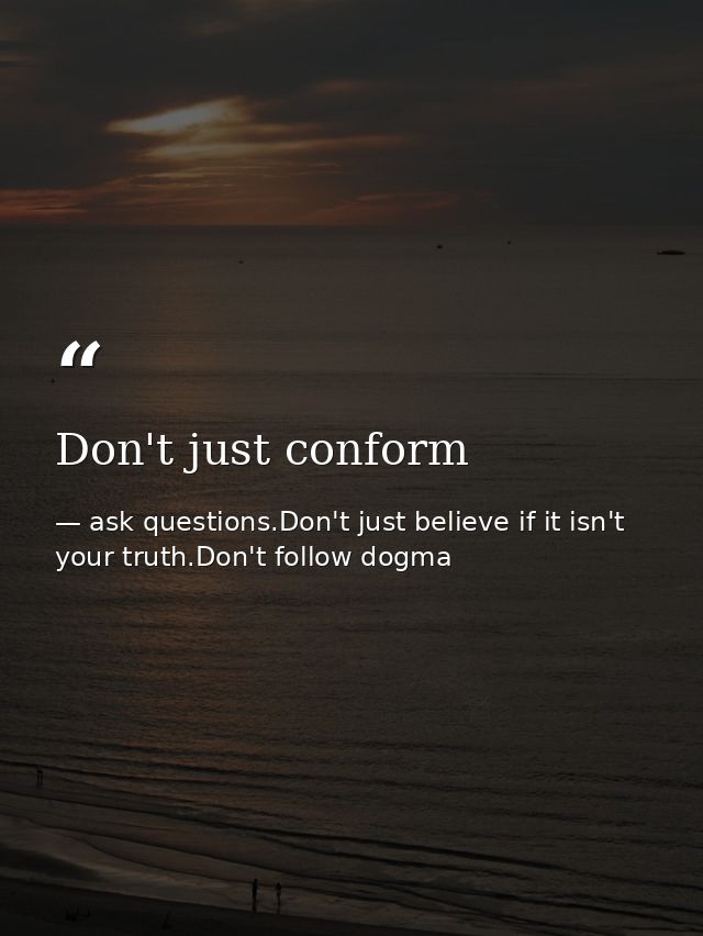 Don't just conform — ask questions.Don't just believe if it isn't your truth.Don't follow dogma