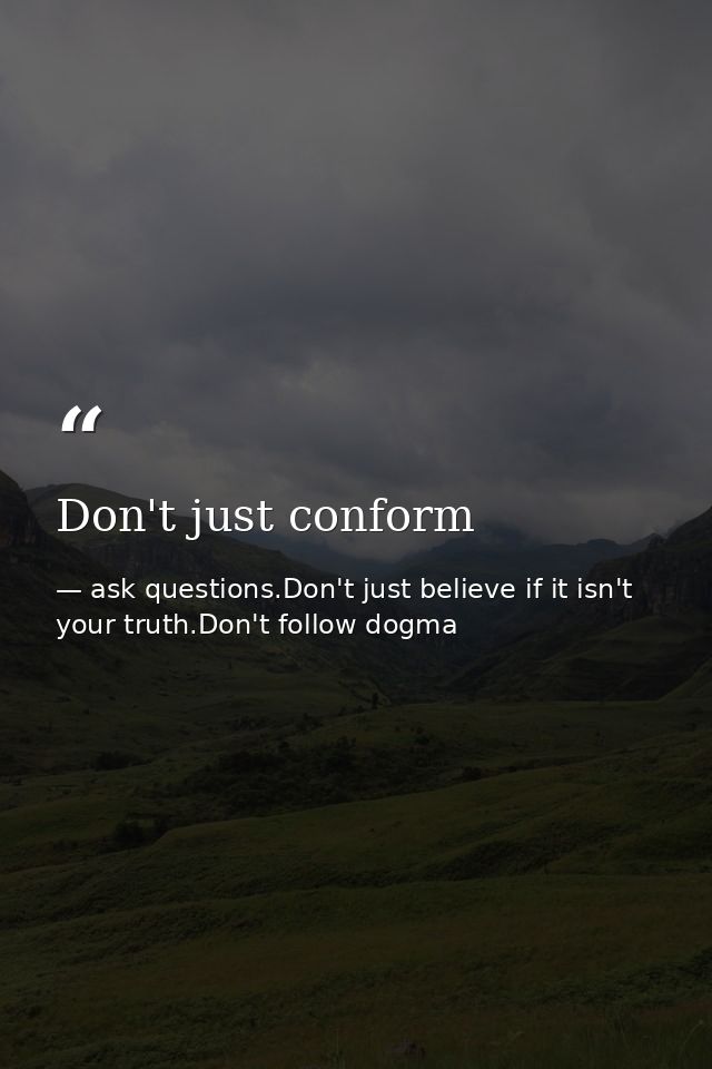 Don't just conform — ask questions.Don't just believe if it isn't your truth.Don't follow dogma