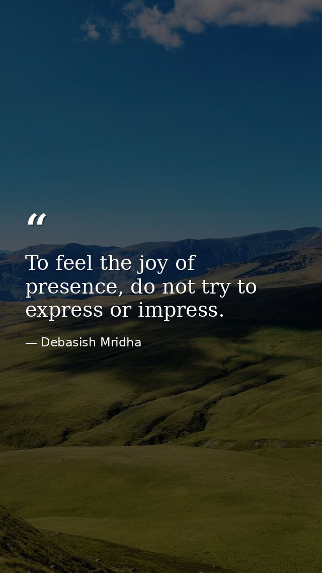To feel the joy of presence, do not try to express or impress. — Debasish Mridha