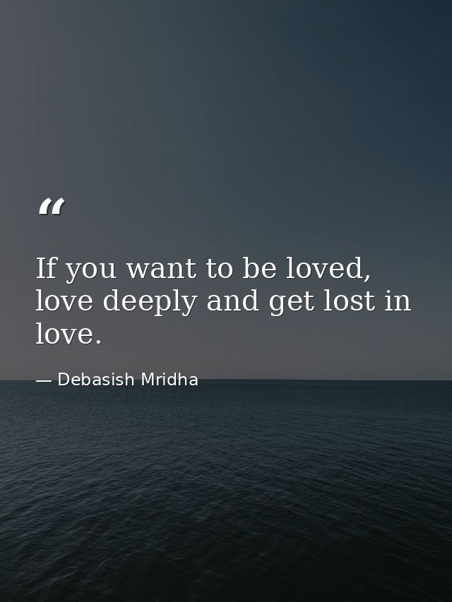 If you want to be loved, love deeply and get lost in love. — Debasish Mridha