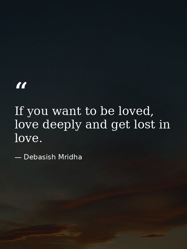 If you want to be loved, love deeply and get lost in love. — Debasish Mridha