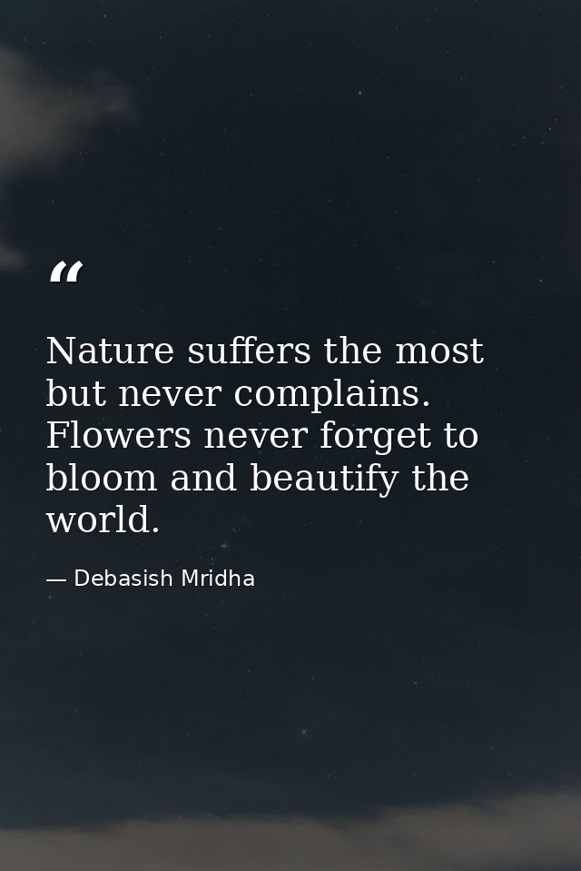 Nature suffers the most but never complains. Flowers never forget to bloom and beautify the world. — Debasish Mridha