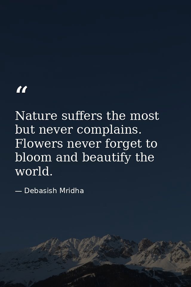 Nature suffers the most but never complains. Flowers never forget to bloom and beautify the world. — Debasish Mridha