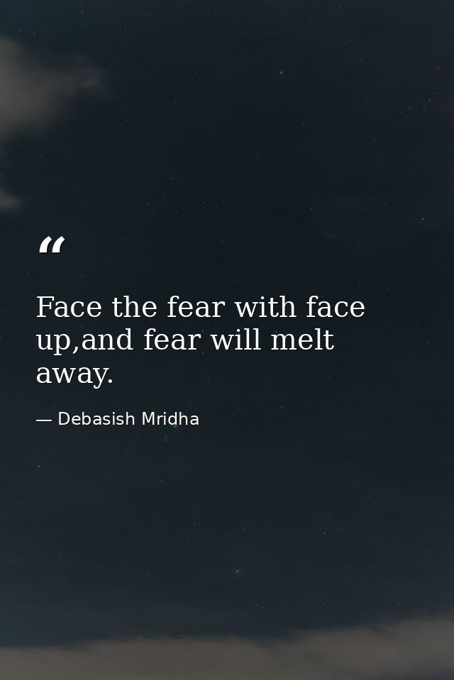 Face the fear with face up,and fear will melt away. — Debasish Mridha