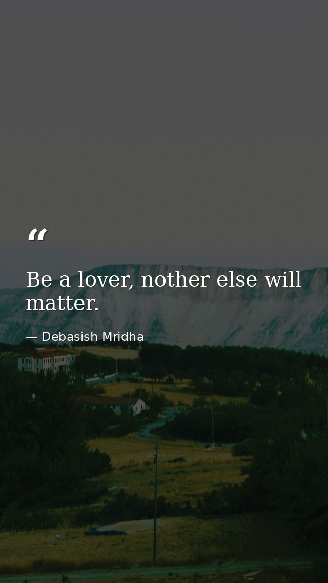 Be a lover, nother else will matter. — Debasish Mridha