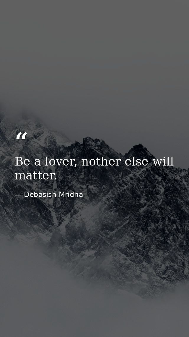 Be a lover, nother else will matter. — Debasish Mridha