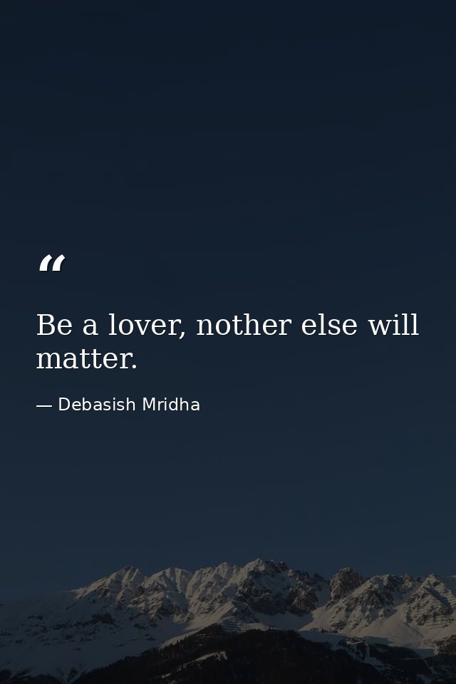 Be a lover, nother else will matter. — Debasish Mridha
